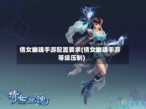倩女幽魂手游配置要求(倩女幽魂手游等级压制)-第2张图片