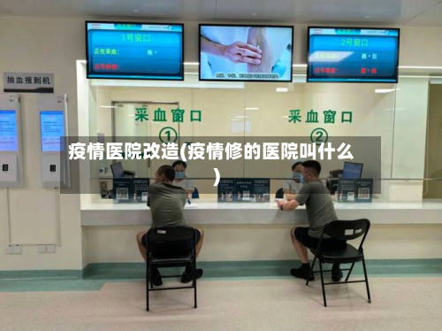 疫情医院改造(疫情修的医院叫什么)-第2张图片
