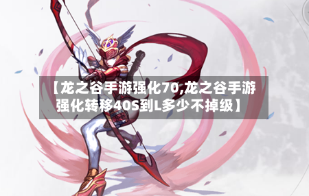 【龙之谷手游强化70,龙之谷手游强化转移40S到L多少不掉级】