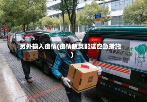另外输入疫情(疫情蔬菜配送应急措施)-第2张图片