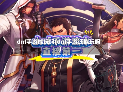 dnf手游能玩吗(dnf手游还能玩吗)-第2张图片