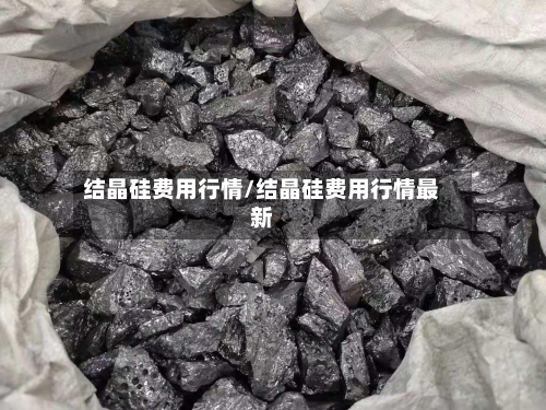 结晶硅费用行情/结晶硅费用行情最新-第3张图片