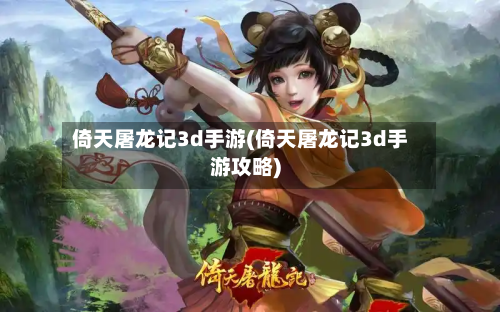 倚天屠龙记3d手游(倚天屠龙记3d手游攻略)