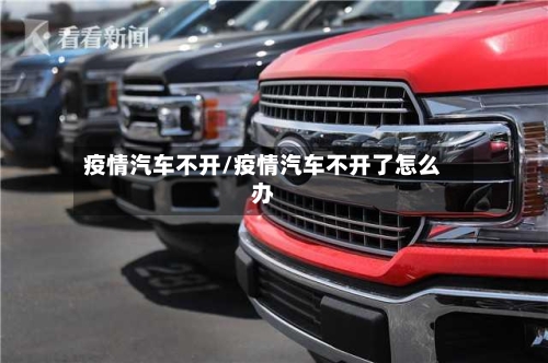 疫情汽车不开/疫情汽车不开了怎么办