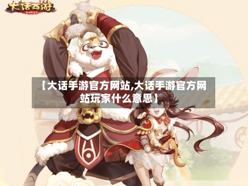 【大话手游官方网站,大话手游官方网站玩家什么意思】