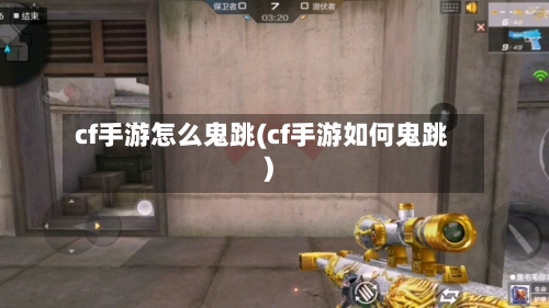 cf手游怎么鬼跳(cf手游如何鬼跳)-第2张图片
