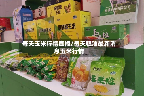 每天玉米行情直播/每天粮油最新消息玉米行情