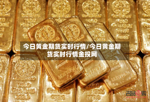 今日黄金期货实时行情/今日黄金期货实时行情金投网