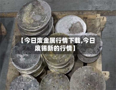 【今日废金属行情下载,今日废锡新的行情】-第2张图片