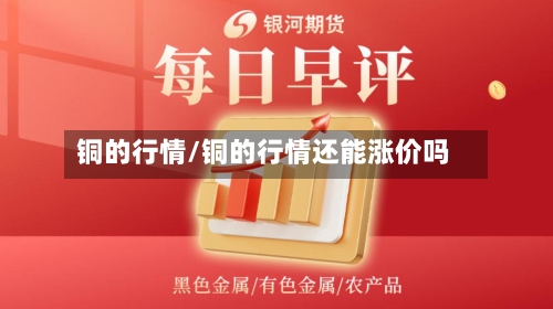 铜的行情/铜的行情还能涨价吗