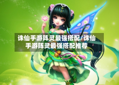 诛仙手游阵灵最强搭配/诛仙手游阵灵最强搭配推荐