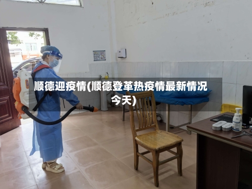 顺德迎疫情(顺德登革热疫情最新情况今天)