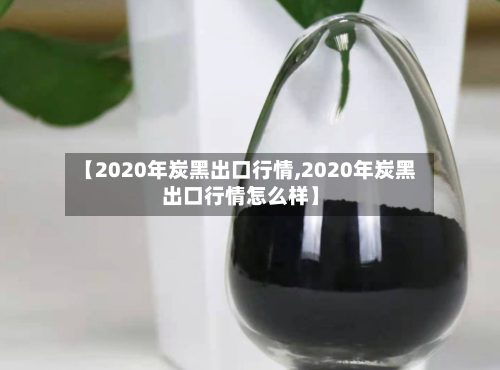 【2020年炭黑出口行情,2020年炭黑出口行情怎么样】