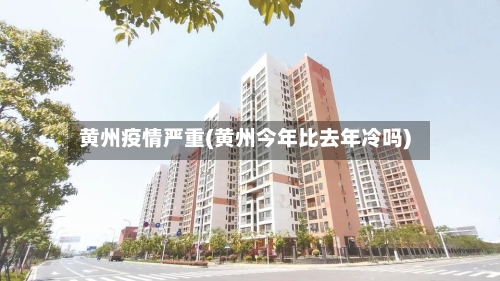 黄州疫情严重(黄州今年比去年冷吗)