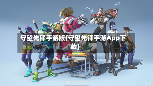 守望先锋手游版(守望先锋手游App下载)-第2张图片