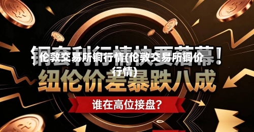 伦敦交易所铜行情(伦敦交易所铜价行情)