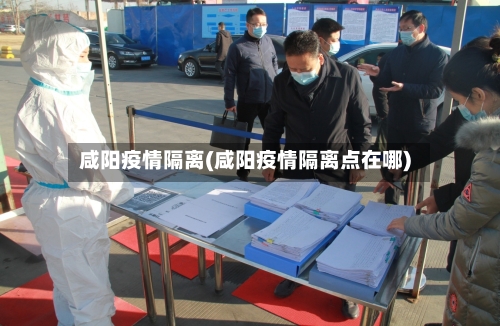 咸阳疫情隔离(咸阳疫情隔离点在哪)-第2张图片