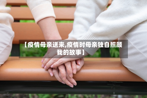 【疫情母亲送来,疫情时母亲独自照顾我的故事】