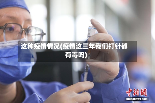 这种疫情情况(疫情这三年我们打针都有毒吗)-第3张图片
