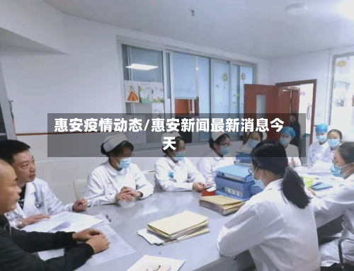 惠安疫情动态/惠安新闻最新消息今天